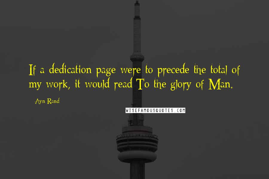 Ayn Rand Quotes: If a dedication page were to precede the total of my work, it would read:To the glory of Man.