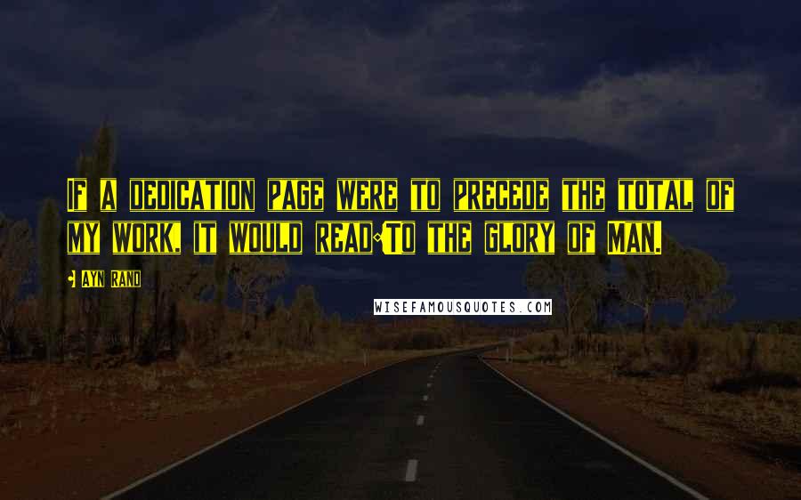 Ayn Rand Quotes: If a dedication page were to precede the total of my work, it would read:To the glory of Man.