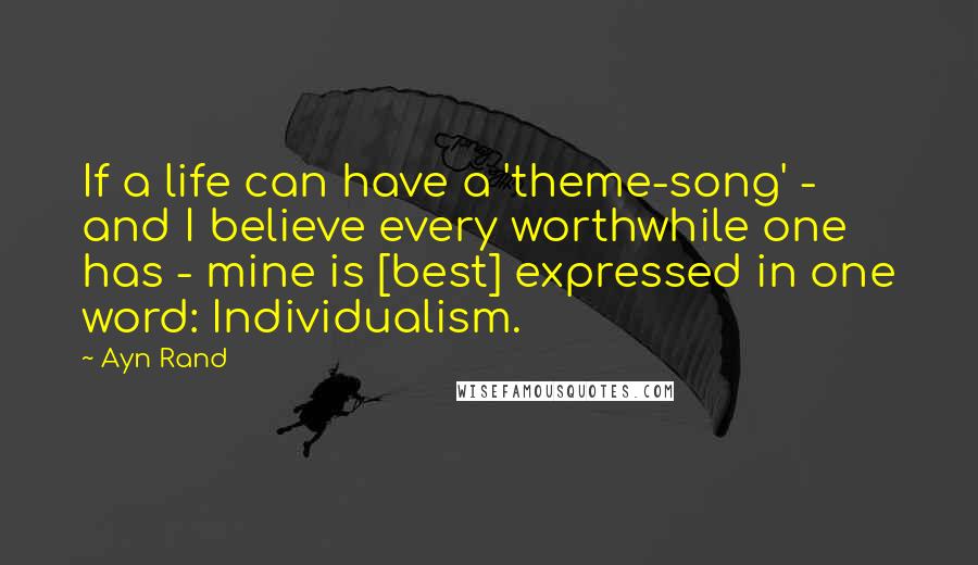 Ayn Rand Quotes: If a life can have a 'theme-song' - and I believe every worthwhile one has - mine is [best] expressed in one word: Individualism.