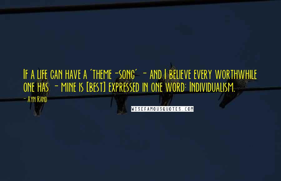 Ayn Rand Quotes: If a life can have a 'theme-song' - and I believe every worthwhile one has - mine is [best] expressed in one word: Individualism.