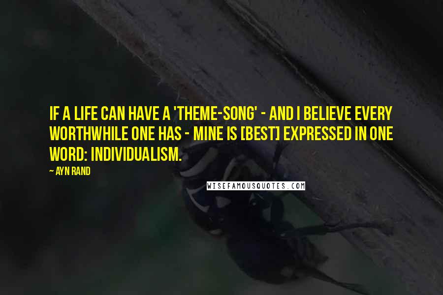 Ayn Rand Quotes: If a life can have a 'theme-song' - and I believe every worthwhile one has - mine is [best] expressed in one word: Individualism.