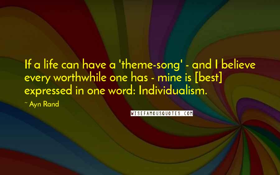 Ayn Rand Quotes: If a life can have a 'theme-song' - and I believe every worthwhile one has - mine is [best] expressed in one word: Individualism.