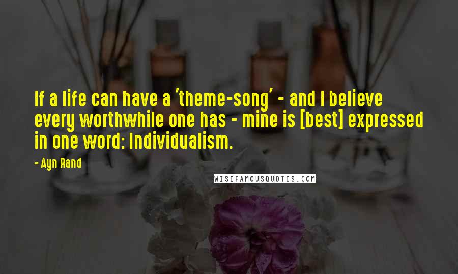 Ayn Rand Quotes: If a life can have a 'theme-song' - and I believe every worthwhile one has - mine is [best] expressed in one word: Individualism.