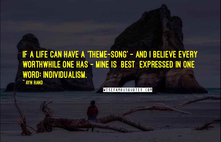 Ayn Rand Quotes: If a life can have a 'theme-song' - and I believe every worthwhile one has - mine is [best] expressed in one word: Individualism.