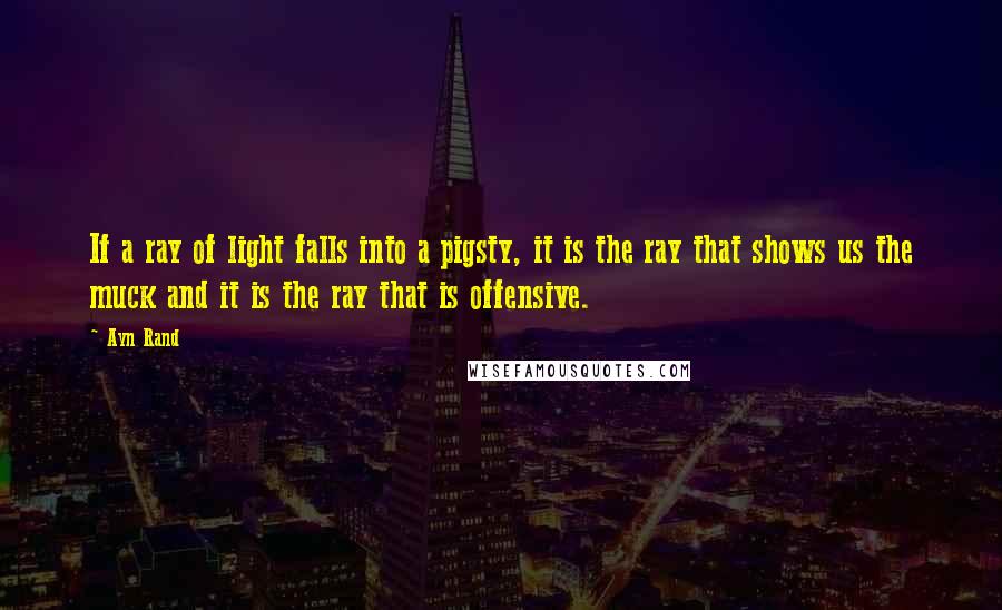 Ayn Rand Quotes: If a ray of light falls into a pigsty, it is the ray that shows us the muck and it is the ray that is offensive.