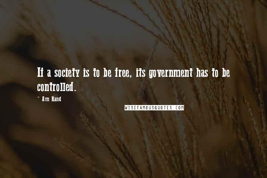 Ayn Rand Quotes: If a society is to be free, its government has to be controlled.