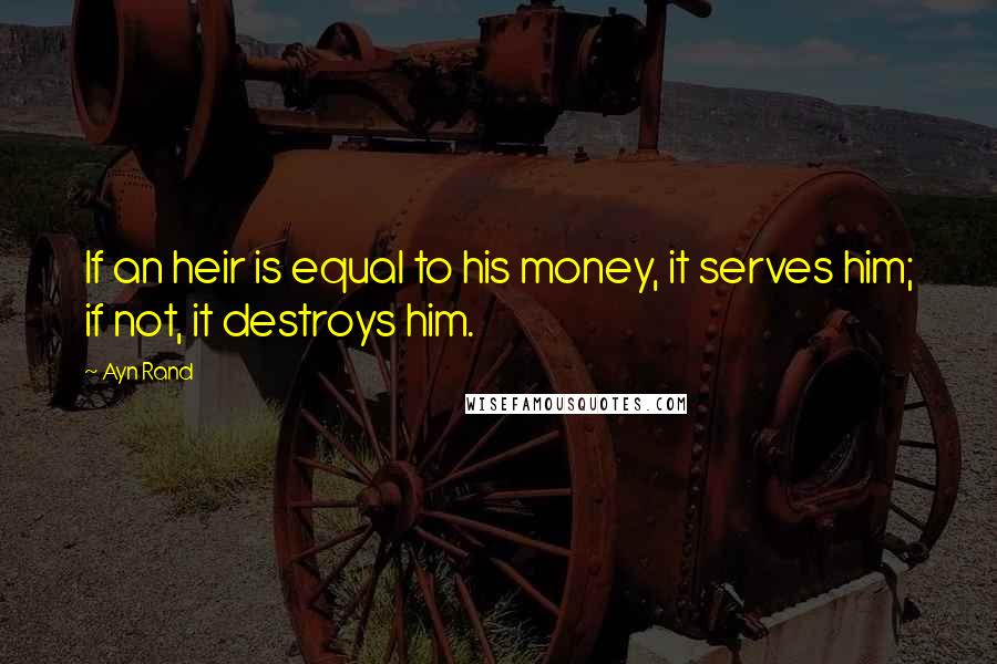 Ayn Rand Quotes: If an heir is equal to his money, it serves him; if not, it destroys him.