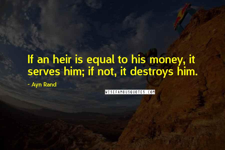 Ayn Rand Quotes: If an heir is equal to his money, it serves him; if not, it destroys him.