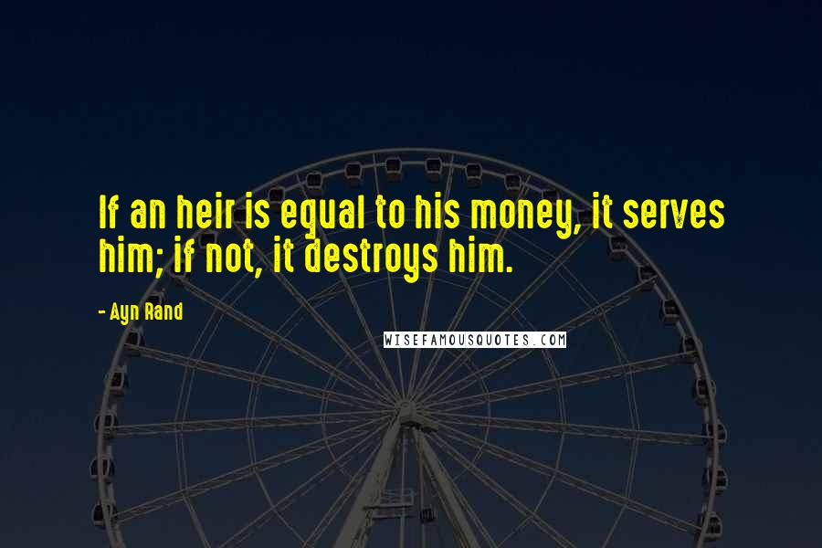 Ayn Rand Quotes: If an heir is equal to his money, it serves him; if not, it destroys him.