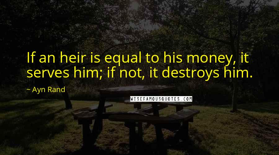 Ayn Rand Quotes: If an heir is equal to his money, it serves him; if not, it destroys him.