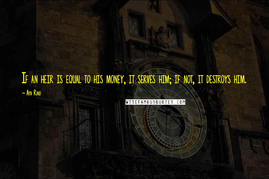 Ayn Rand Quotes: If an heir is equal to his money, it serves him; if not, it destroys him.