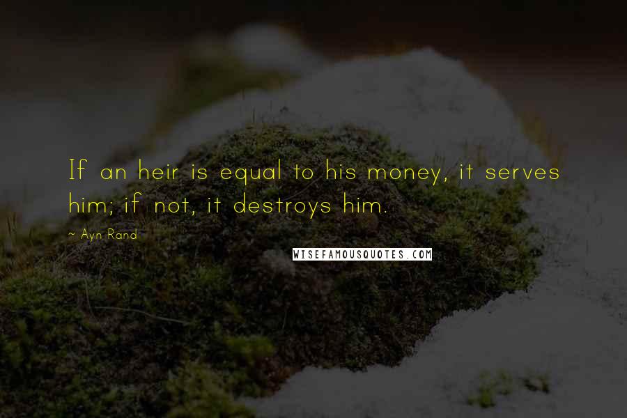 Ayn Rand Quotes: If an heir is equal to his money, it serves him; if not, it destroys him.
