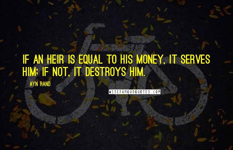 Ayn Rand Quotes: If an heir is equal to his money, it serves him; if not, it destroys him.