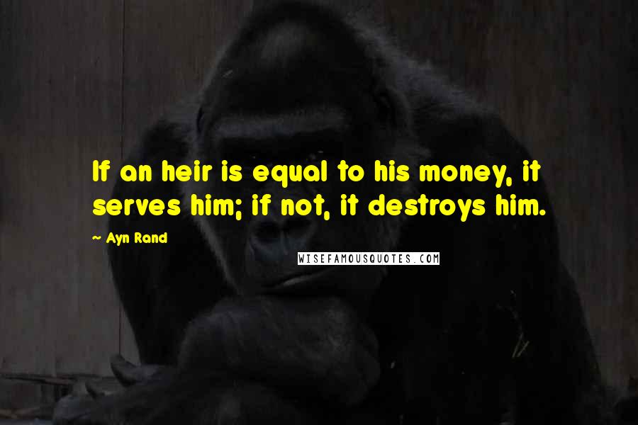 Ayn Rand Quotes: If an heir is equal to his money, it serves him; if not, it destroys him.