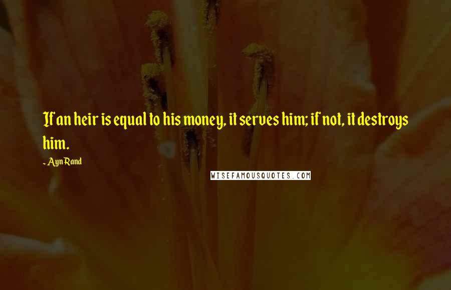Ayn Rand Quotes: If an heir is equal to his money, it serves him; if not, it destroys him.