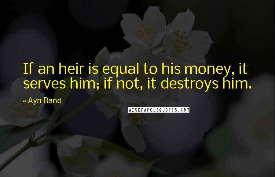 Ayn Rand Quotes: If an heir is equal to his money, it serves him; if not, it destroys him.