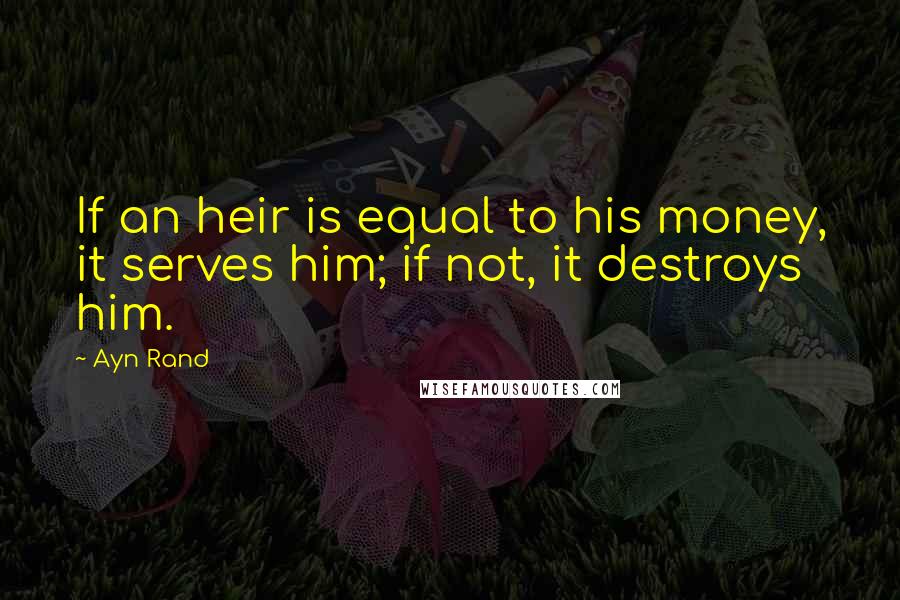 Ayn Rand Quotes: If an heir is equal to his money, it serves him; if not, it destroys him.