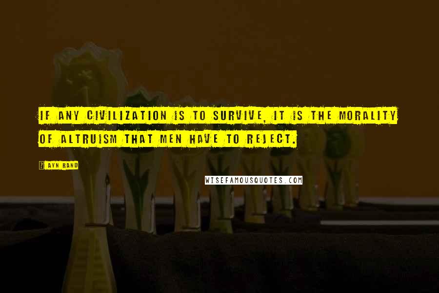 Ayn Rand Quotes: If any civilization is to survive, it is the morality of altruism that men have to reject.