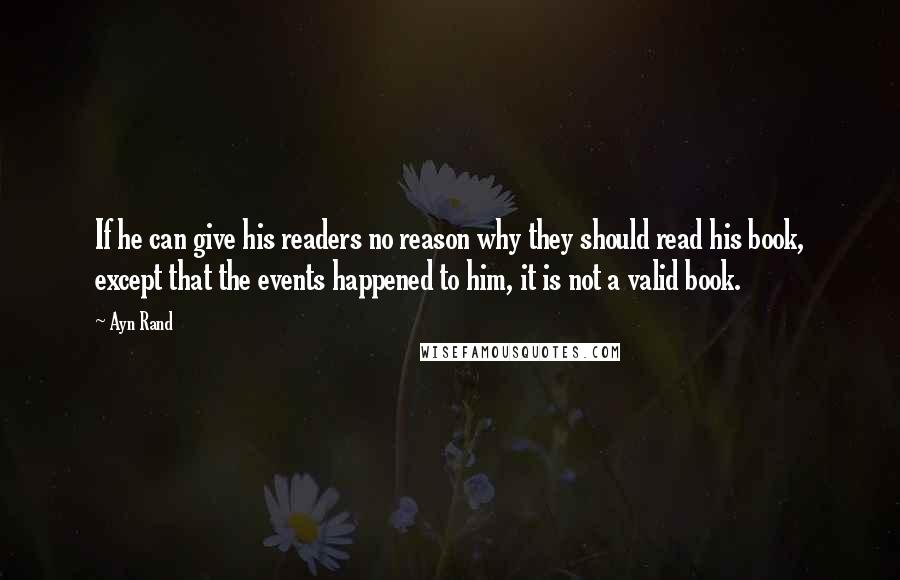 Ayn Rand Quotes: If he can give his readers no reason why they should read his book, except that the events happened to him, it is not a valid book.