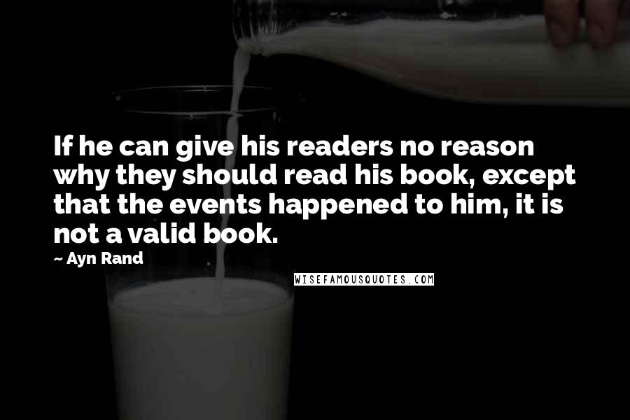 Ayn Rand Quotes: If he can give his readers no reason why they should read his book, except that the events happened to him, it is not a valid book.
