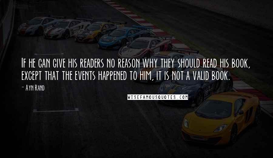 Ayn Rand Quotes: If he can give his readers no reason why they should read his book, except that the events happened to him, it is not a valid book.