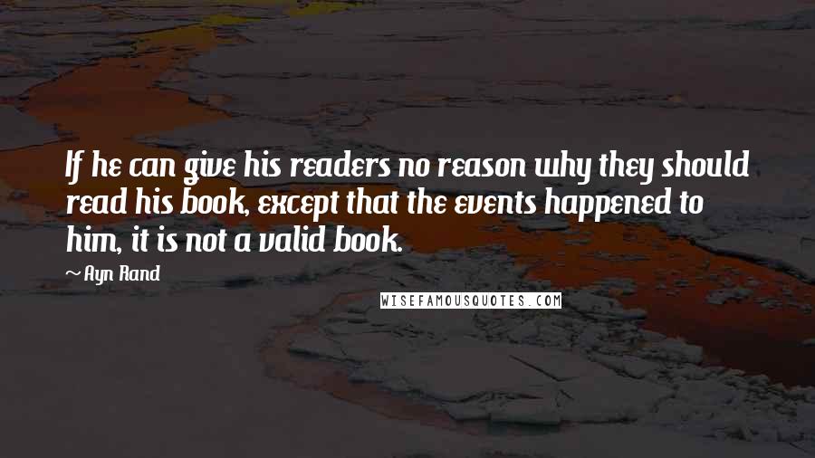 Ayn Rand Quotes: If he can give his readers no reason why they should read his book, except that the events happened to him, it is not a valid book.