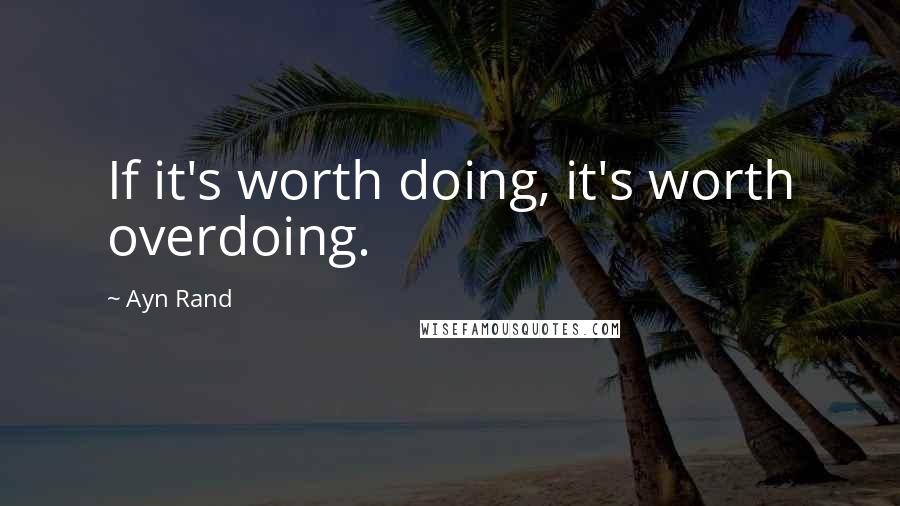 Ayn Rand Quotes: If it's worth doing, it's worth overdoing.