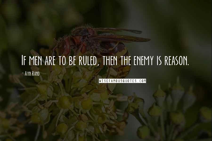 Ayn Rand Quotes: If men are to be ruled, then the enemy is reason.
