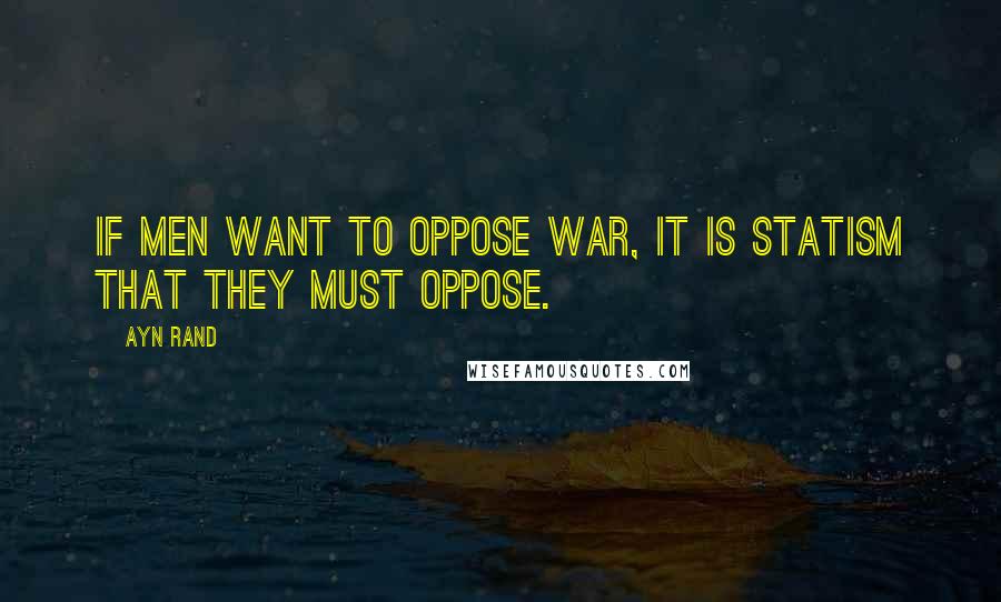 Ayn Rand Quotes: If men want to oppose war, it is statism that they must oppose.