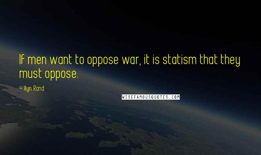 Ayn Rand Quotes: If men want to oppose war, it is statism that they must oppose.