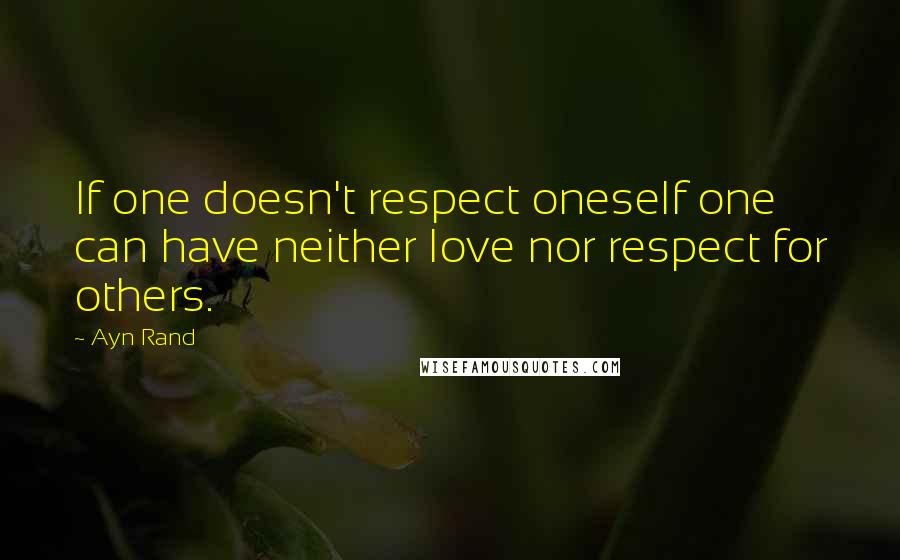 Ayn Rand Quotes: If one doesn't respect oneself one can have neither love nor respect for others.