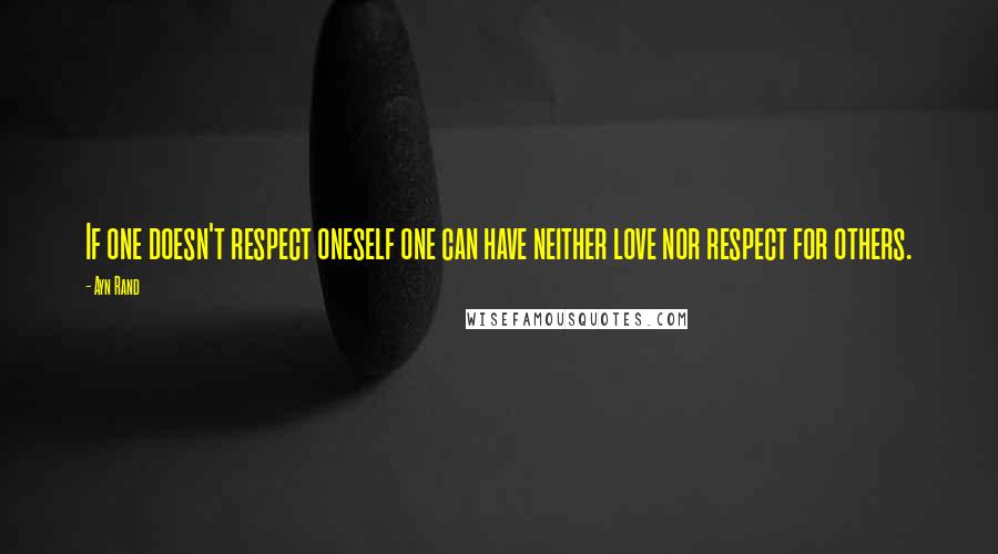 Ayn Rand Quotes: If one doesn't respect oneself one can have neither love nor respect for others.