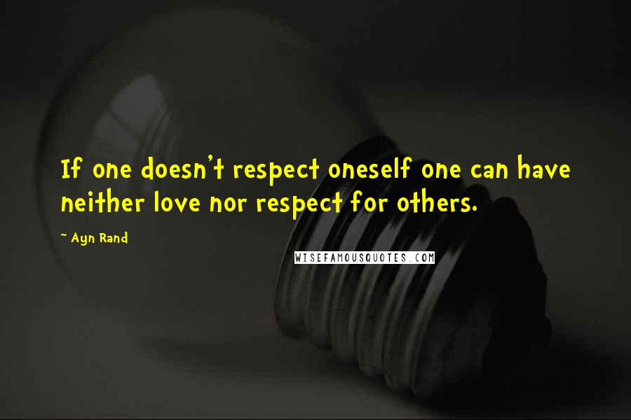 Ayn Rand Quotes: If one doesn't respect oneself one can have neither love nor respect for others.