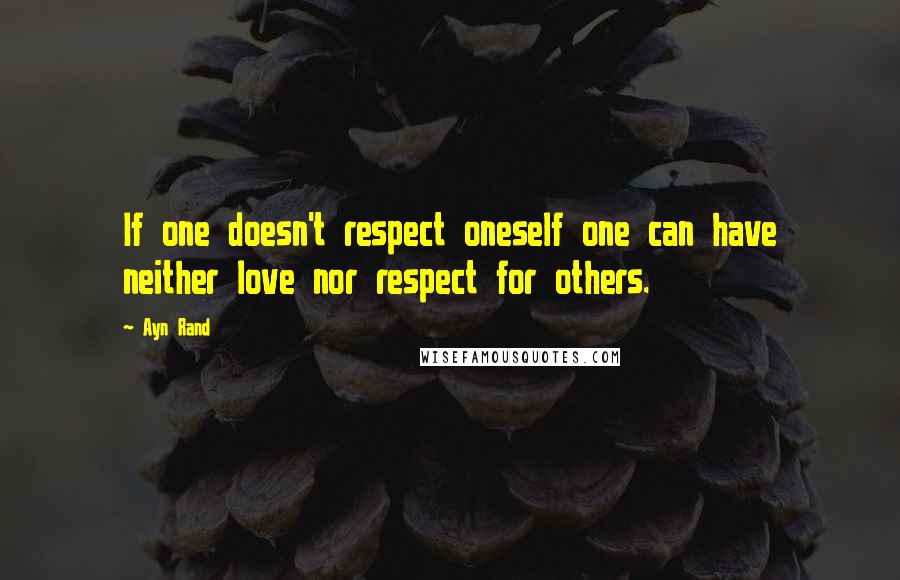 Ayn Rand Quotes: If one doesn't respect oneself one can have neither love nor respect for others.