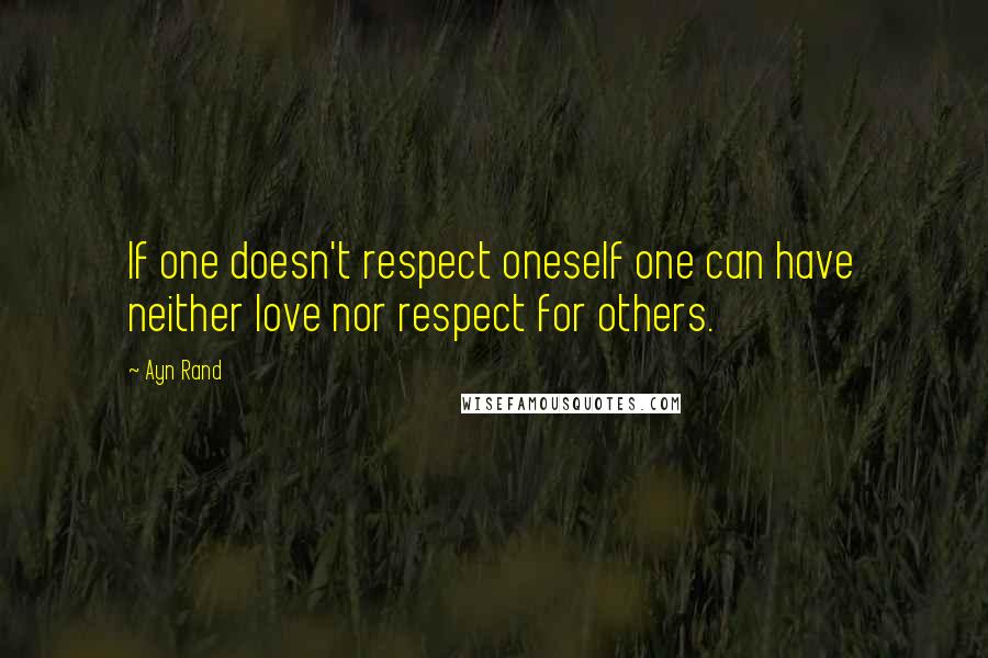 Ayn Rand Quotes: If one doesn't respect oneself one can have neither love nor respect for others.
