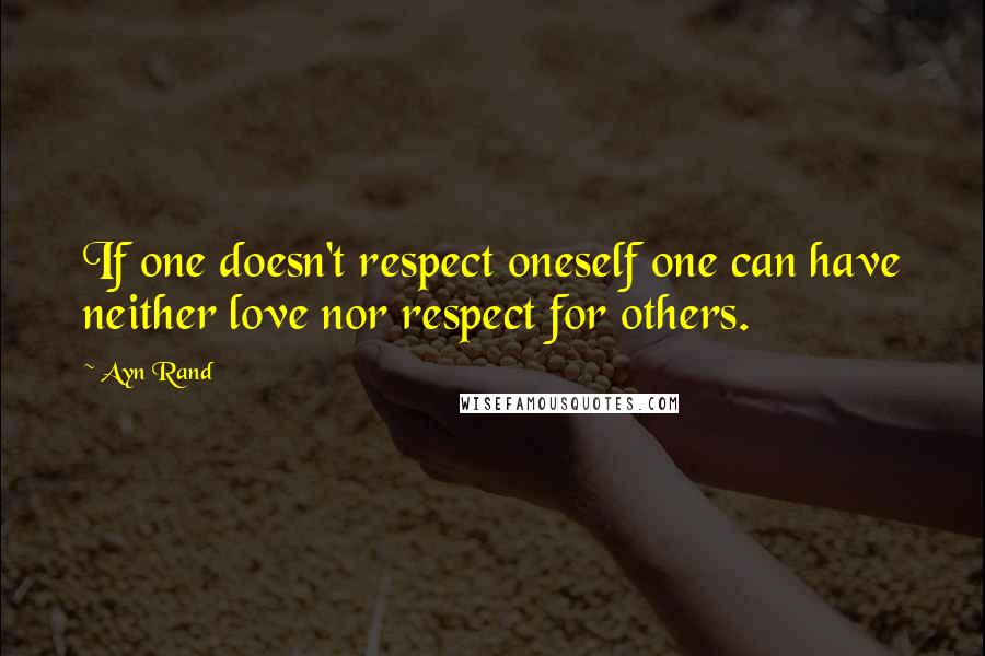 Ayn Rand Quotes: If one doesn't respect oneself one can have neither love nor respect for others.