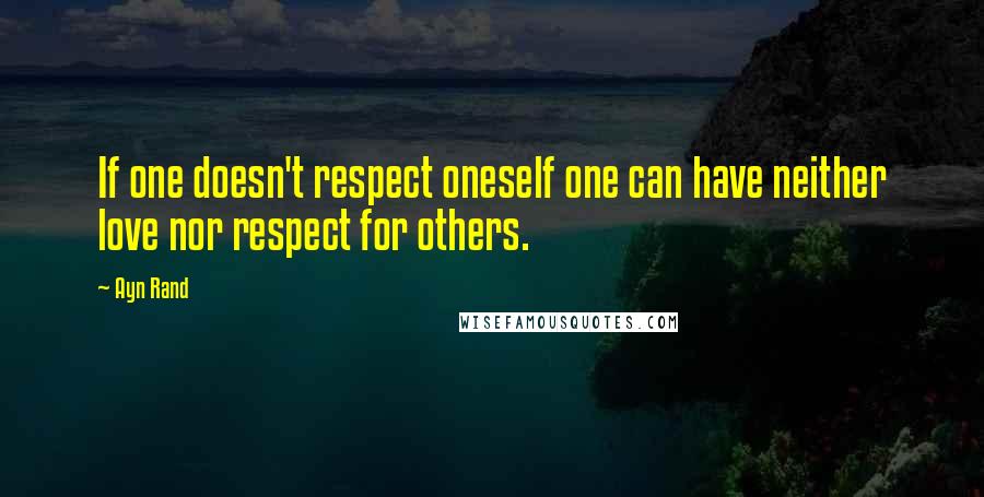 Ayn Rand Quotes: If one doesn't respect oneself one can have neither love nor respect for others.