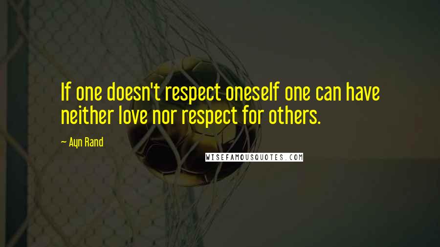 Ayn Rand Quotes: If one doesn't respect oneself one can have neither love nor respect for others.