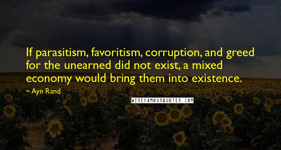 Ayn Rand Quotes: If parasitism, favoritism, corruption, and greed for the unearned did not exist, a mixed economy would bring them into existence.