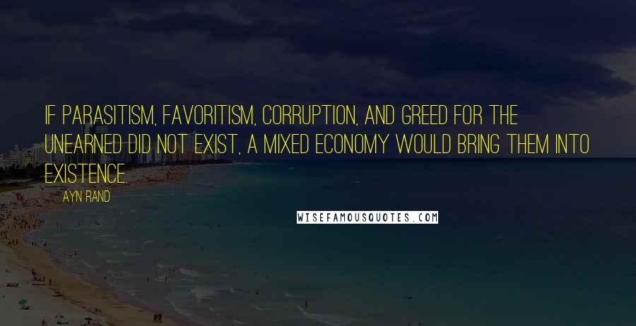 Ayn Rand Quotes: If parasitism, favoritism, corruption, and greed for the unearned did not exist, a mixed economy would bring them into existence.