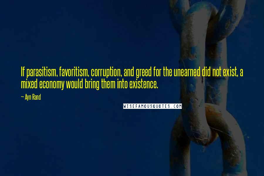 Ayn Rand Quotes: If parasitism, favoritism, corruption, and greed for the unearned did not exist, a mixed economy would bring them into existence.