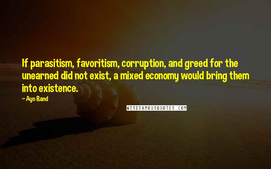 Ayn Rand Quotes: If parasitism, favoritism, corruption, and greed for the unearned did not exist, a mixed economy would bring them into existence.