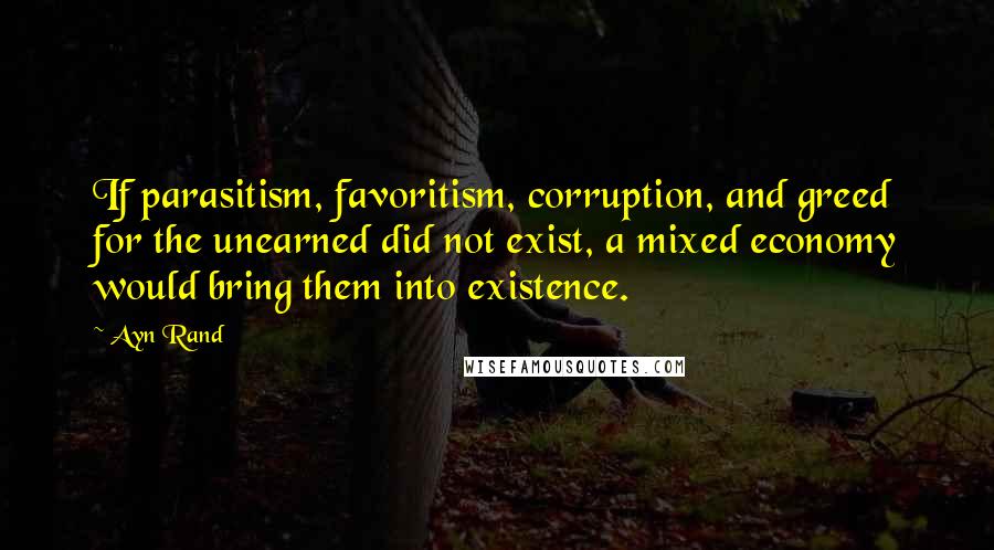 Ayn Rand Quotes: If parasitism, favoritism, corruption, and greed for the unearned did not exist, a mixed economy would bring them into existence.