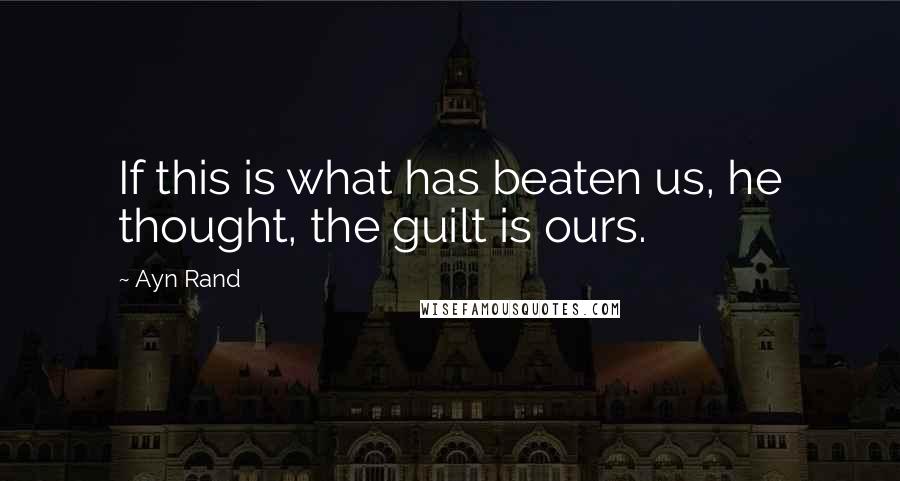 Ayn Rand Quotes: If this is what has beaten us, he thought, the guilt is ours.