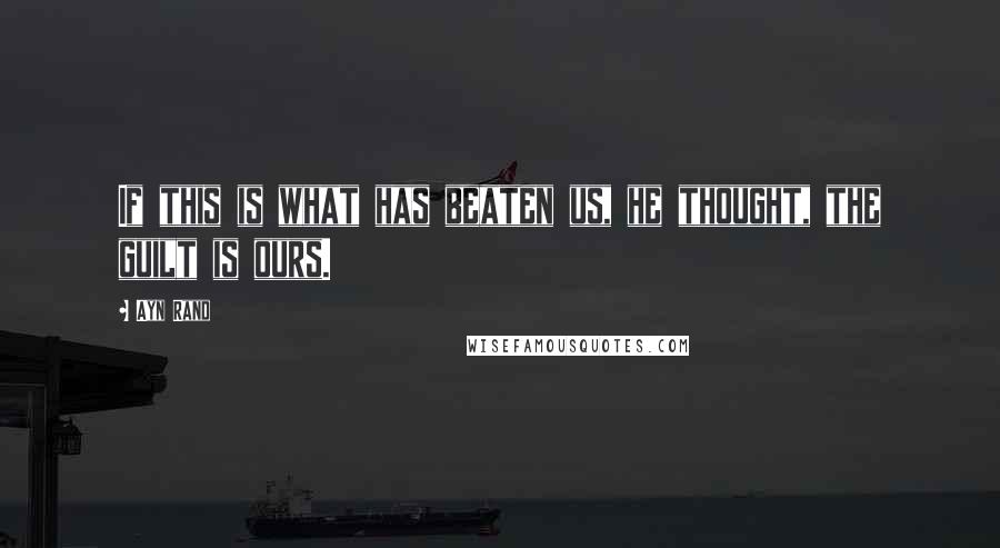 Ayn Rand Quotes: If this is what has beaten us, he thought, the guilt is ours.
