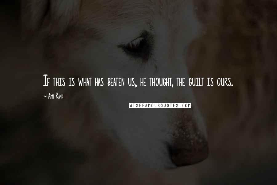 Ayn Rand Quotes: If this is what has beaten us, he thought, the guilt is ours.