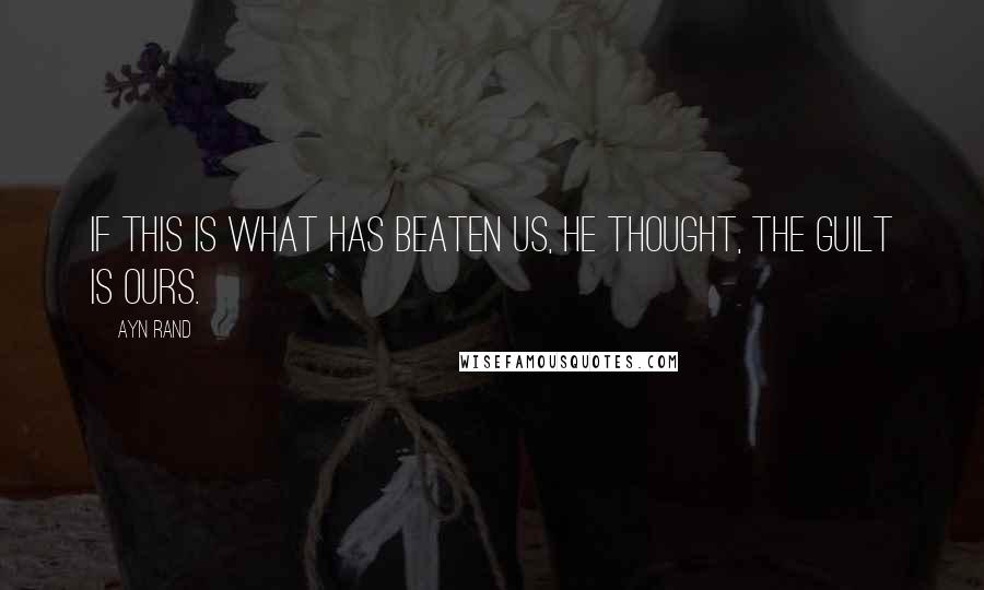 Ayn Rand Quotes: If this is what has beaten us, he thought, the guilt is ours.