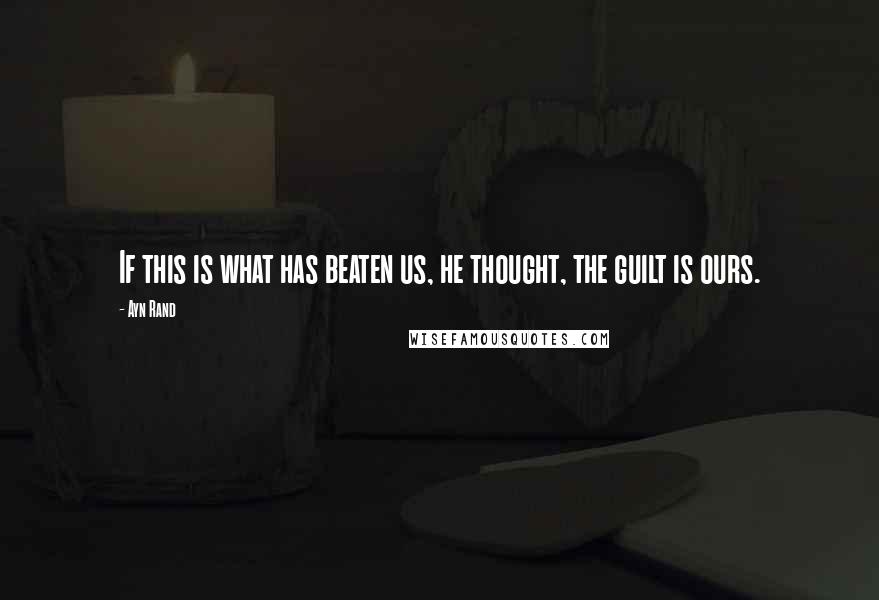Ayn Rand Quotes: If this is what has beaten us, he thought, the guilt is ours.