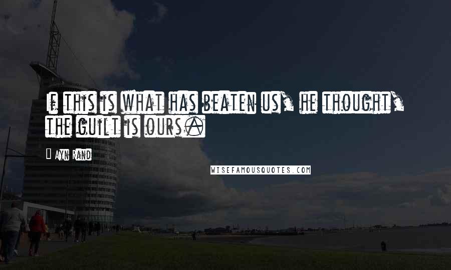 Ayn Rand Quotes: If this is what has beaten us, he thought, the guilt is ours.