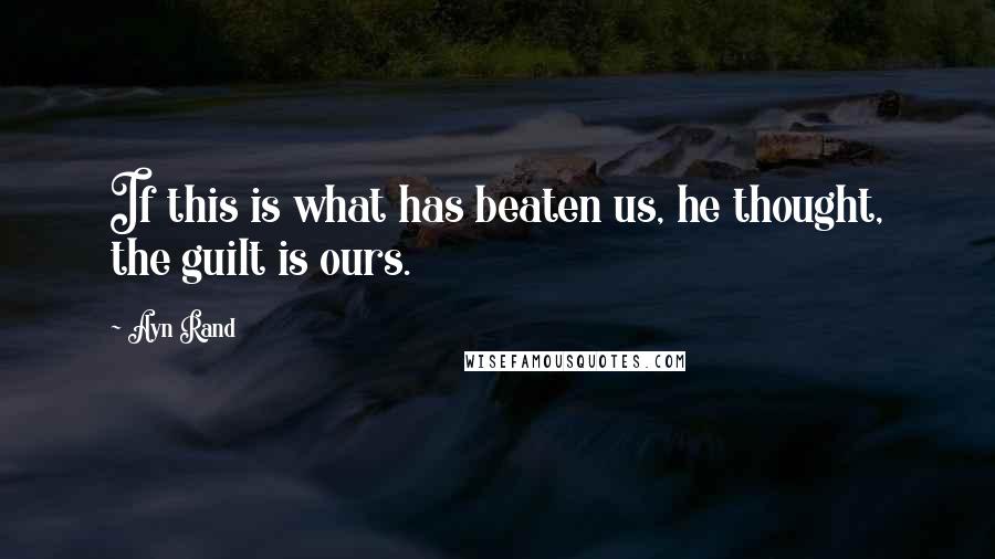Ayn Rand Quotes: If this is what has beaten us, he thought, the guilt is ours.